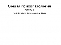 Общая психопатология
часть 5
патология влечений и воли