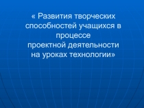 Развития творческих способностей учащихся в процессе  проектной деятельности на уроках технологии