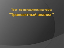 Тест по психологии на тему: "Трансактный анализ "