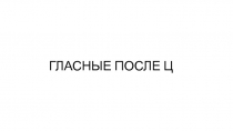 ГЛАСНЫЕ ПОСЛЕ Ц