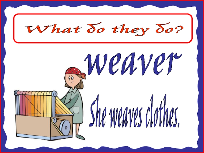 What do they do?
weaver
She weaves clothes