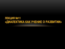 Лекция №11 Диалектика как учение о развитии