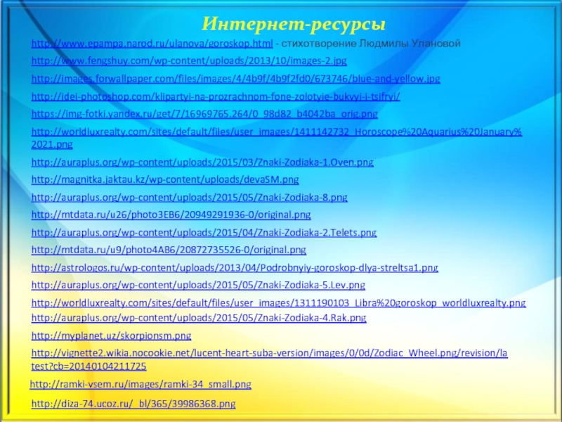 Интернет-ресурсыhttp://images.forwallpaper.com/files/images/4/4b9f/4b9f2fd0/673746/blue-and-yellow.jpg http://idei-photoshop.com/klipartyi-na-prozrachnom-fone-zolotyie-bukvyi-i-tsifryi/ https://img-fotki.yandex.ru/get/7/16969765.264/0_98d82_b4042ba_orig.png http://worldluxrealty.com/sites/default/files/user_images/1411142732_Horoscope%20Aquarius%20January%2021.png http://auraplus.org/wp-content/uploads/2015/03/Znaki-Zodiaka-1.Oven.png http://magnitka.jaktau.kz/wp-content/uploads/devaSM.png http://auraplus.org/wp-content/uploads/2015/05/Znaki-Zodiaka-8.png http://mtdata.ru/u26/photo3EB6/20949291936-0/original.png http://auraplus.org/wp-content/uploads/2015/04/Znaki-Zodiaka-2.Telets.png http://mtdata.ru/u9/photo4AB6/20872735526-0/original.png http://astrologos.ru/wp-content/uploads/2013/04/Podrobnyiy-goroskop-dlya-streltsa1.png http://auraplus.org/wp-content/uploads/2015/05/Znaki-Zodiaka-5.Lev.png http://worldluxrealty.com/sites/default/files/user_images/1311190103_Libra%20goroskop_worldluxrealty.png http://auraplus.org/wp-content/uploads/2015/05/Znaki-Zodiaka-4.Rak.png http://myplanet.uz/skorpionsm.png