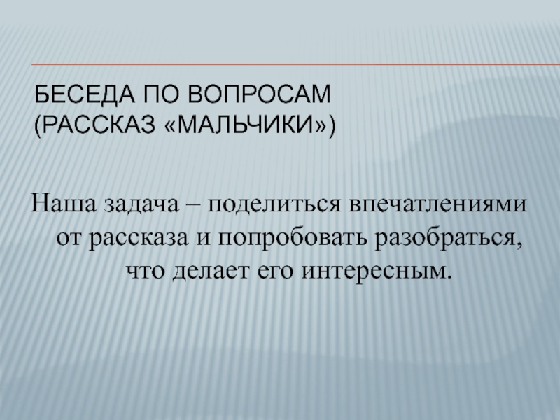 Беседа по вопросам (рассказ «Мальчики»)Наша задача – поделиться впечатлениями от рассказа и попробовать разобраться, что делает