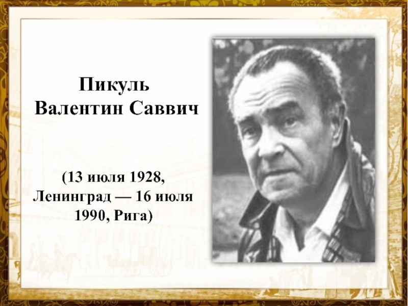 Презентация Пикуль
Валентин Саввич
(13 июля 1928, Ленинград — 16 июля 1990, Рига)