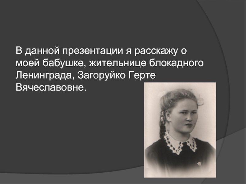 В данной презентации я расскажу о моей бабушке, жительнице блокадного Ленинграда, Загоруйко Герте Вячеславовне.