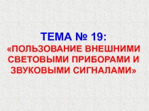 ТЕМА № 19: ПОЛЬЗОВАНИЕ ВНЕШНИМИ СВЕТОВЫМИ ПРИБОРАМИ И ЗВУКОВЫМИ СИГНАЛАМИ