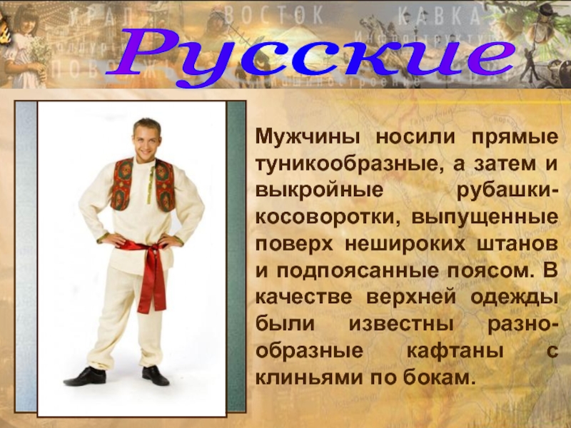 Русские Мужчины носили прямые туникообразные, а затем и выкройные рубашки-косоворотки, выпущенные поверх нешироких штанов и подпоясанные поясом.