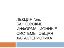 Лекция №6. БАНКОВСКИЕ ИНФОРМАЦИОННЫЕ СИСТЕМЫ. ОБЩАЯ ХАРАКТЕРИСТИКА