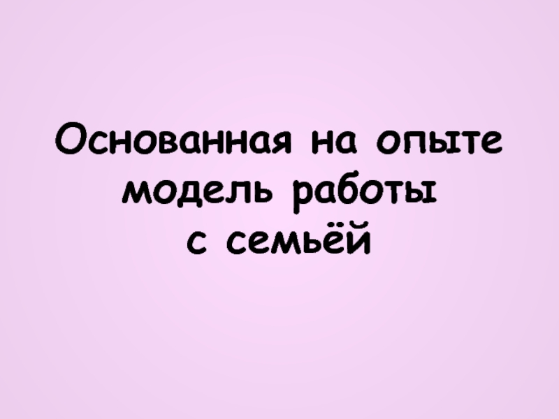 Презентация Основанная на опыте модель работы с семьёй