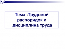 Тема :Трудовой распорядок и
дисциплина труда