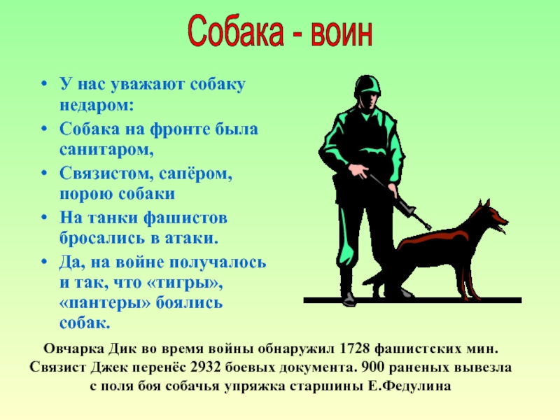 У нас уважают собаку недаром:Собака на фронте была санитаром,Связистом, сапёром, порою собакиНа танки фашистов бросались в атаки.Да,