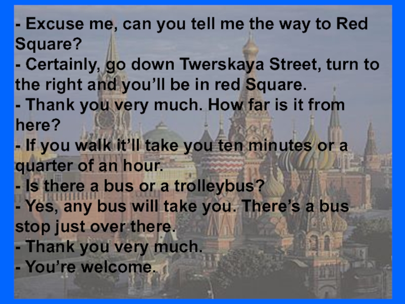 - Excuse me, can you tell me the way to Red Square?- Certainly, go down Twerskaya Street,