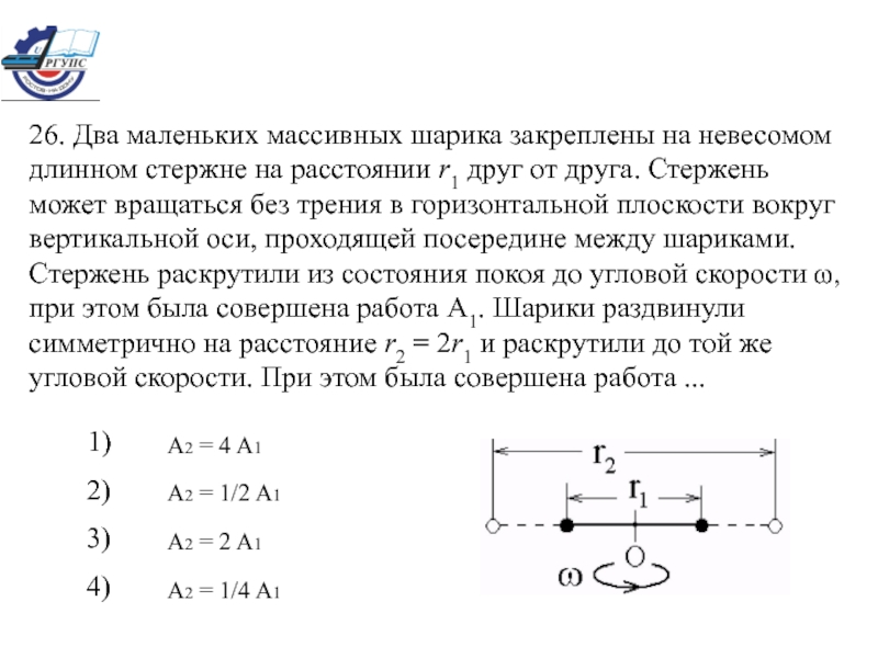 Два маленьких шарика находятся на расстоянии. Два маленьких массивных шарика закреплены на невесомом. Металлический стержень вращается в горизонтальной плоскости. Два небольших шарика закреплены на концах невесомого стержня. Вокруг горизонтальной оси может вращаться без трения.