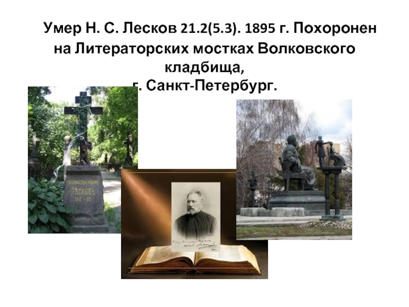   Умер Н. С. Лесков 21.2(5.3). 1895 г. Похоронен на Литераторских мостках Волковского кладбища,  г. Санкт-Петербург.