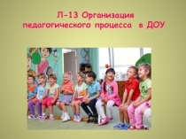 Л-13 Организация педагогического процесса в ДОУ
