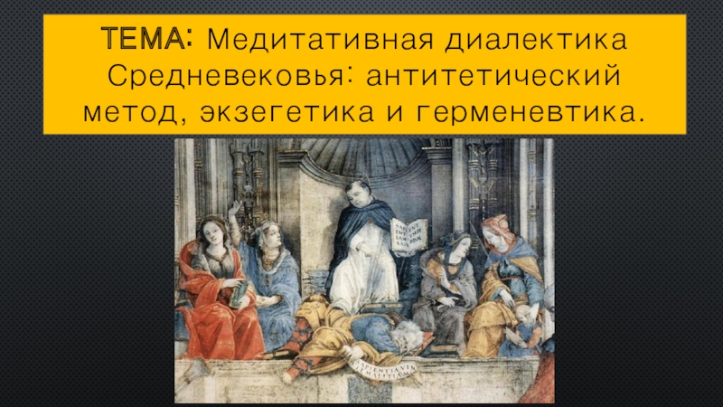 Презентация ТЕМА: Медитативная диалектика Средневековья: антитетический метод, экзегетика и