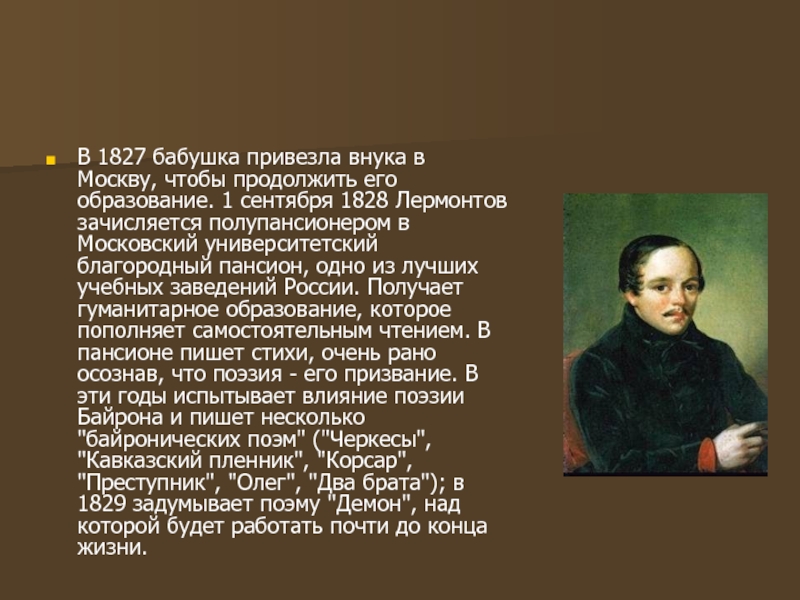 В 1827 бабушка привезла внука в Москву, чтобы продолжить его образование. 1 сентября 1828 Лермонтов зачисляется полупансионером