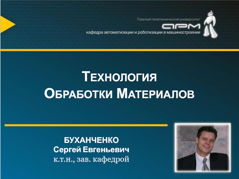 БУХАНЧЕНКО
Сергей Евгеньевич
к.т.н., зав. кафедрой
Т ЕХНОЛОГИЯ
О БРАБОТКИ М