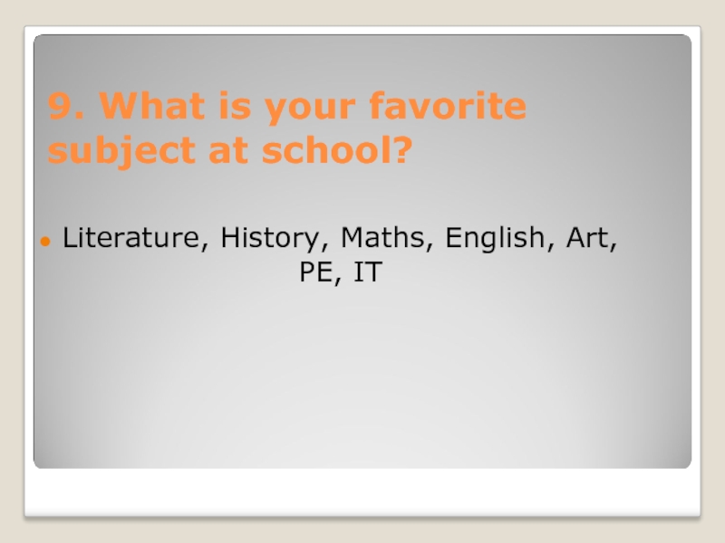 9. What is your favorite subject at school?Literature, History, Maths, English, Art, PE, IT