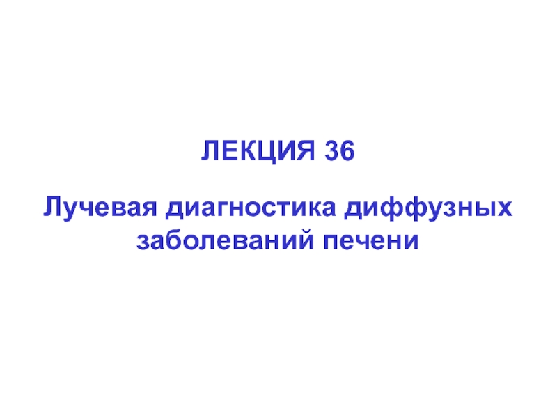 ЛЕКЦИЯ 36
Лучевая диагностика диффузных заболеваний печени