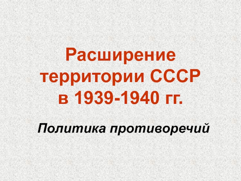 Презентация Расширение территории СССР в 1939-1940 гг.  Политика противоречий