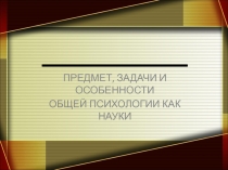 ПРЕДМЕТ, ЗАДАЧИ И ОСОБЕННОСТИ
ОБЩЕЙ ПСИХОЛОГИИ КАК НАУКИ