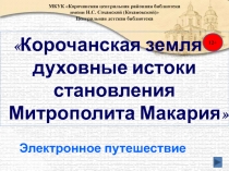 Корочанская земля –
духовные истоки
становления
Митрополита Макария 
МКУК