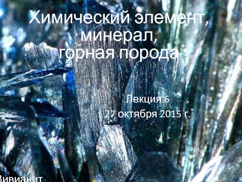 Химический элемент,
минерал,
горная порода
Лекция 6
27 октября 2015 г.
Вивианит