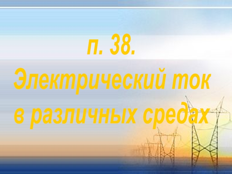 Презентация п. 38.
Электрический ток
в различных средах