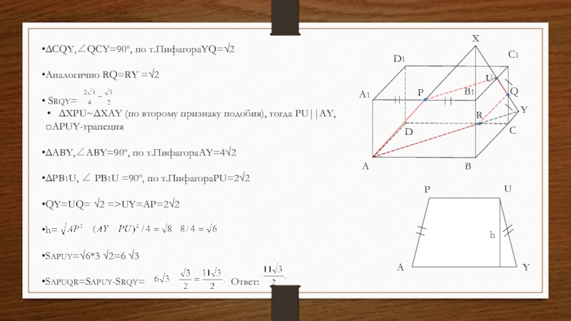 ABCDA1C1B1D1PQXUYRAPUYhΔCQY,∠QCY=90º, по т.ПифагораYQ=√2Аналогично RQ=RY =√2 SRQY=ΔXPU~ΔXAY (по второму признаку подобия), тогда PU||AY,□APUY-трапецияΔABY,∠ABY=90º, по т.ПифагораAY=4√2ΔPB1U, ∠ PB1U =90º,