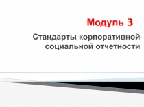 Модуль 3
Стандарты корпоративной социальной отчетности