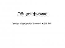 Общая физика
Лектор: Передистов Евгений Юрьевич