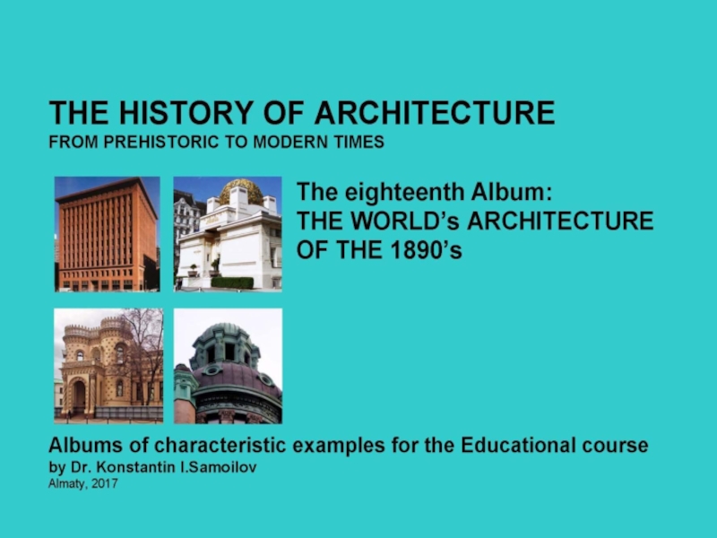 THE WORLD’s ARCHITECTURE OF THE 1890’s / The history of Architecture from Prehistoric to Modern times: The Album-18 / by Dr. Konstantin I.Samoilov. – Almaty, 2017. – 18 p.