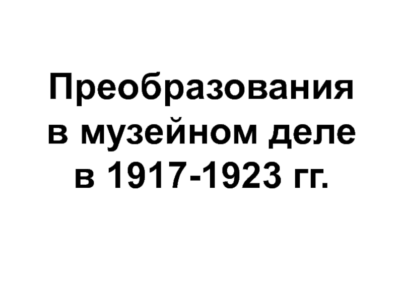 Презентация Преобразования в музейном деле в 1917-1923 гг