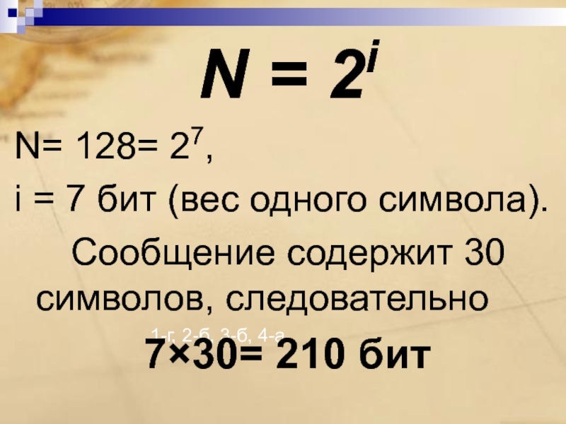 1-г, 2-б, 3-б, 4-а. N = 2iN= 128= 27,i = 7 бит (вес одного символа).		Сообщение содержит 30