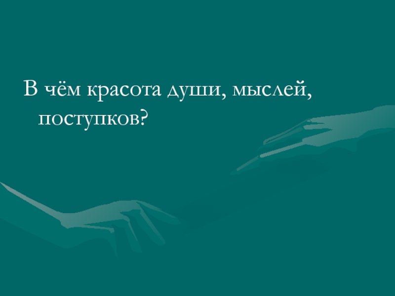 Думайте поступками. Красота души это определение. Главное не красота а душа. Красота души человека. Я знаю что красота души это.