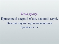 Тема уроку:
Приголосні тверді і м’які, дзвінкі і глухі.
Вимова звуків, що