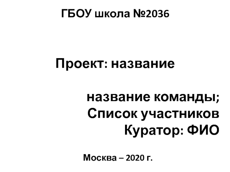 Презентация ГБОУ школа №2036
Москва – 2020 г.
Проект : название
название команды ;
Список