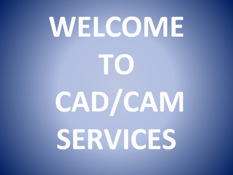 Презентация WELCOME
TO
CAD/CAM SERVICES