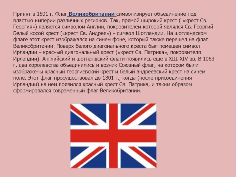 Принят в 1801 г. Флаг Великобритании символизирует объединение под властью империи различных регионов. Так, прямой широкий крест