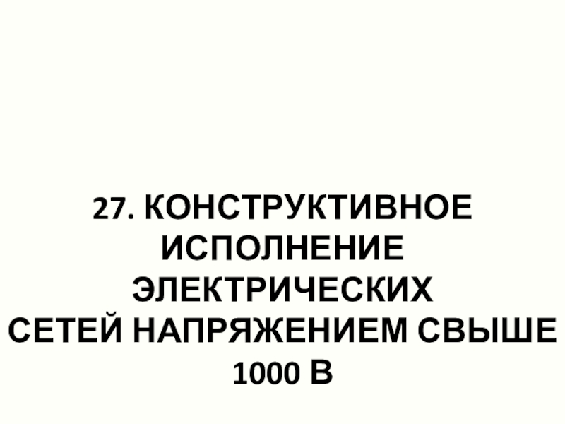 27. КОНСТРУКТИВНОЕ ИСПОЛНЕНИЕ ЭЛЕКТРИЧЕСКИХ
СЕТЕЙ НАПРЯЖЕНИЕМ СВЫШЕ
1000 В