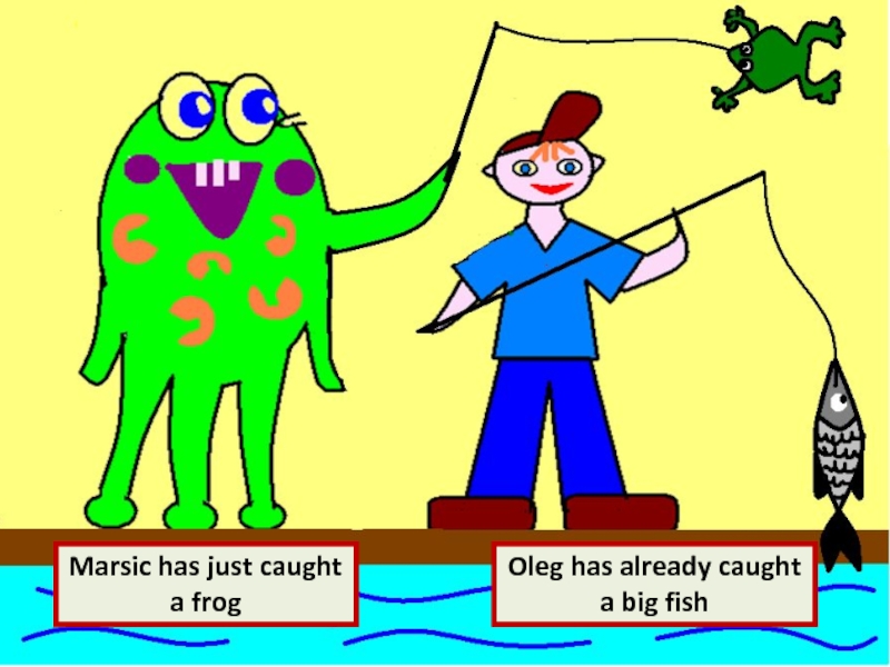 Oleg has already caught a big fishMarsic has just caught a frog