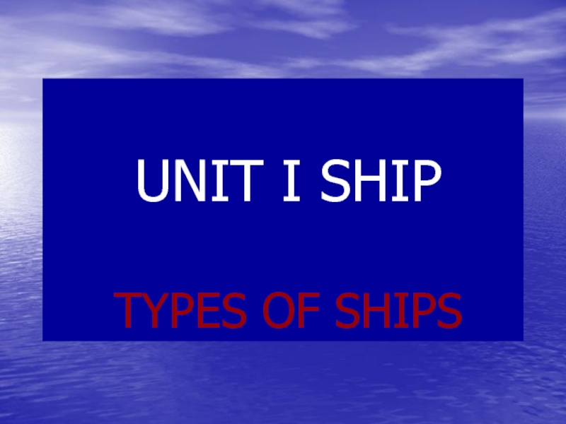 Презентация UNIT I SHIP TYPES OF SHIPS