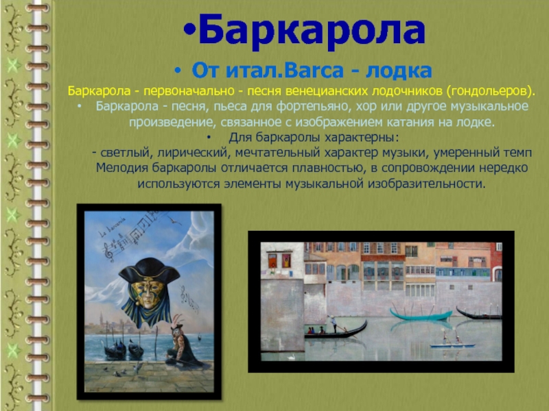 БаркаролаОт итал.Barca - лодкаБаркарола - первоначально - песня венецианских лодочников (гондольеров).Баркарола - песня, пьеса для фортепьяно, хор