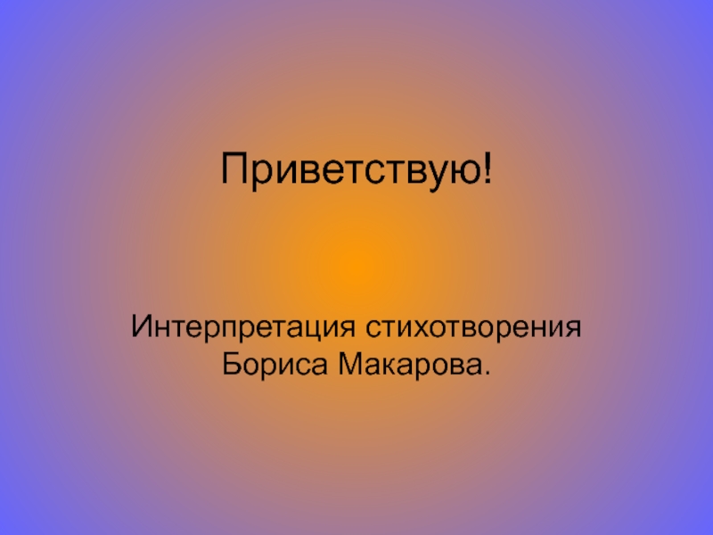 Презентация Приветствую! Интерпретация стихотворения Бориса Макарова 7 класс