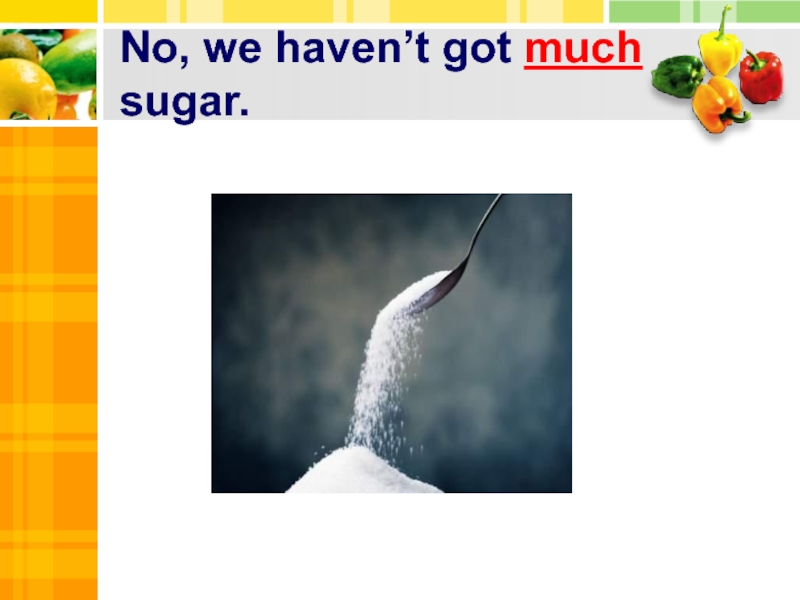 Have we got much sugar. We+haven't+got+much+Sugar..