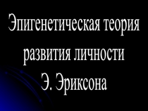 Эпигенетическая теория
развития личности
Э. Эриксона