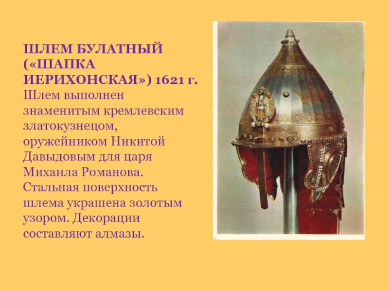 ШЛЕМ БУЛАТНЫЙ («ШАПКА ИЕРИХОНСКАЯ») 1621 г. Шлем выполнен знаменитым кремлевским златокузнецом, оружейником Никитой Давыдовым для царя Михаила