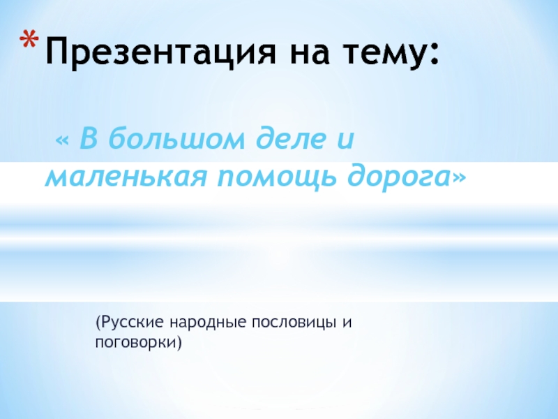 (Русские народные пословицы и поговорки)Презентация на тему:   « В большом деле и маленькая помощь дорога»